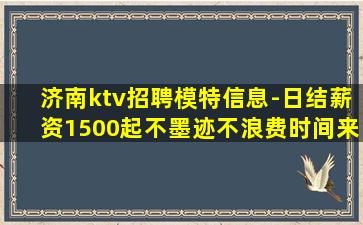 济南ktv招聘模特信息-日结薪资1500起不墨迹不浪费时间来